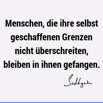 Menschen, die ihre selbst geschaffenen Grenzen nicht überschreiten, bleiben in ihnen