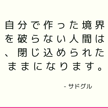 自分で作った境界を破らない人間は、閉じ込められたままになります。