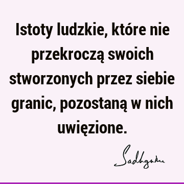 Istoty ludzkie, które nie przekroczą swoich stworzonych przez siebie granic, pozostaną w nich uwię