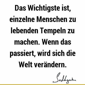 Das Wichtigste ist, einzelne Menschen zu lebenden Tempeln zu machen. Wenn das passiert, wird sich die Welt verä