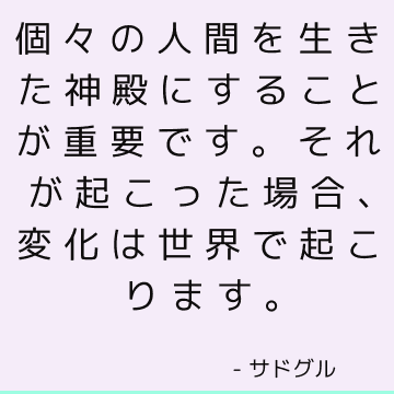 個々の人間を生きた神殿にすることが重要です。 それが起こった場合、変化は世界で起こります。