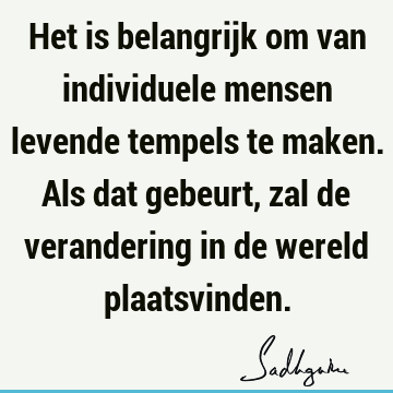 Het is belangrijk om van individuele mensen levende tempels te maken. Als dat gebeurt, zal de verandering in de wereld