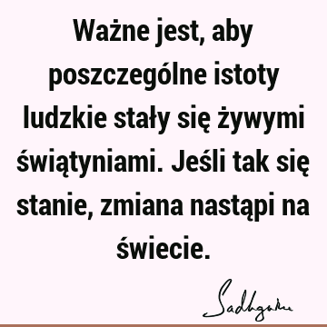 Ważne jest, aby poszczególne istoty ludzkie stały się żywymi świątyniami. Jeśli tak się stanie, zmiana nastąpi na ś