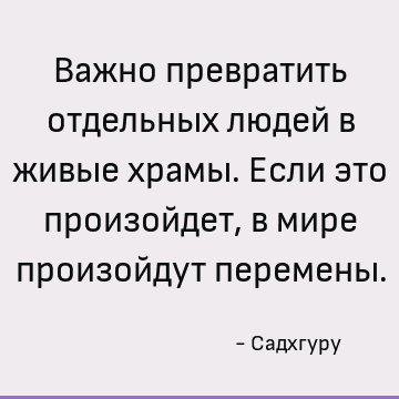Важно превратить отдельных людей в живые храмы. Если это произойдет, в мире произойдут перемены