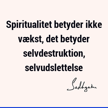 Spiritualitet betyder ikke vækst, det betyder selvdestruktion,