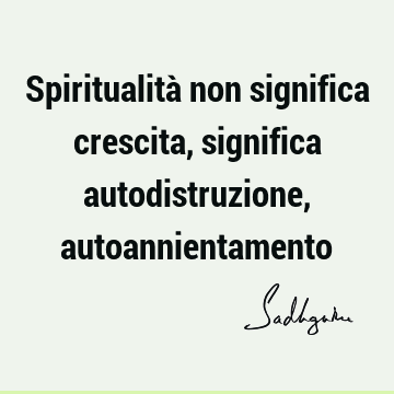 Spiritualità non significa crescita, significa autodistruzione,