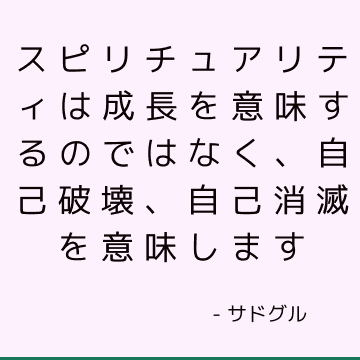 スピリチュアリティは成長を意味するのではなく、自己破壊、自己消滅を意味します