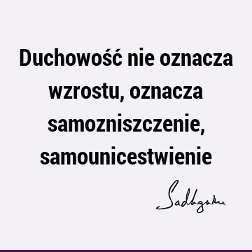 Duchowość nie oznacza wzrostu, oznacza samozniszczenie,