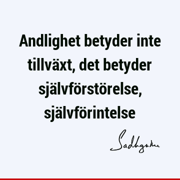 Andlighet betyder inte tillväxt, det betyder självförstörelse, självfö