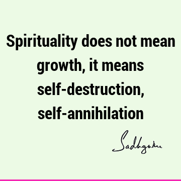 Spirituality does not mean growth, it means self-destruction, self-