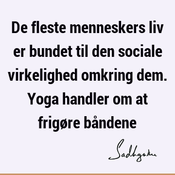 De fleste menneskers liv er bundet til den sociale virkelighed omkring dem. Yoga handler om at frigøre bå