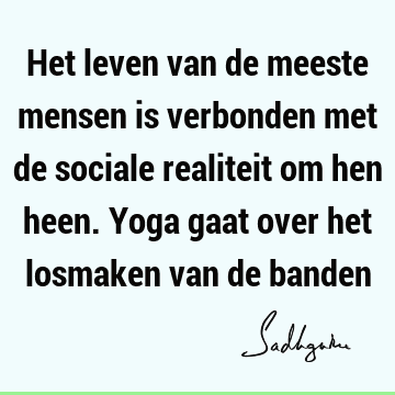 Het leven van de meeste mensen is verbonden met de sociale realiteit om hen heen. Yoga gaat over het losmaken van de