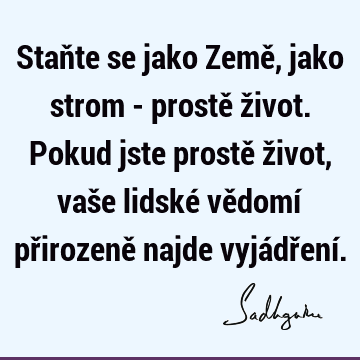 Staňte se jako Země, jako strom - prostě život. Pokud jste prostě život, vaše lidské vědomí přirozeně najde vyjádření