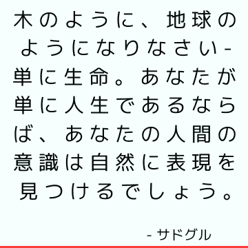 木のように、地球のようになりなさい-単に生命。 あなたが単に人生であるならば、あなたの人間の意識は自然に表現を見つけるでしょう。