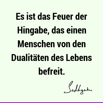 Es ist das Feuer der Hingabe, das einen Menschen von den Dualitäten des Lebens