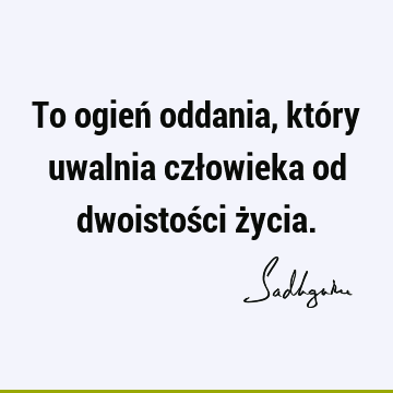 To ogień oddania, który uwalnia człowieka od dwoistości ż