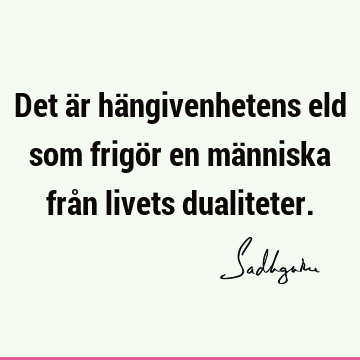 Det är hängivenhetens eld som frigör en människa från livets