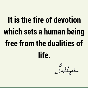 It is the fire of devotion which sets a human being free from the dualities of