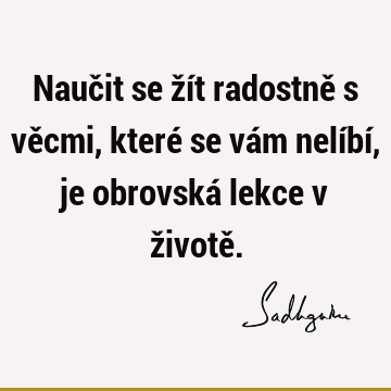 Naučit se žít radostně s věcmi, které se vám nelíbí, je obrovská lekce v životě