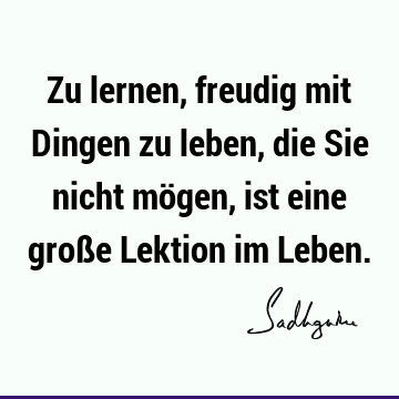 Zu lernen, freudig mit Dingen zu leben, die Sie nicht mögen, ist eine große Lektion im L