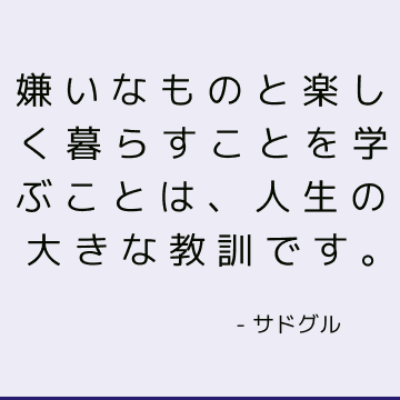 嫌いなものと楽しく暮らすことを学ぶことは、人生の大きな教訓です。