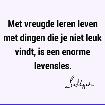 Met vreugde leren leven met dingen die je niet leuk vindt, is een enorme