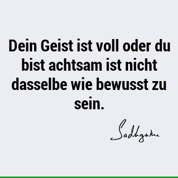 Dein Geist ist voll oder du bist achtsam ist nicht dasselbe wie bewusst zu