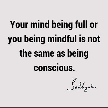 Your mind being full or you being mindful is not the same as being