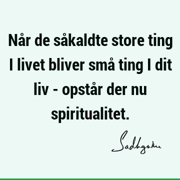 Når de såkaldte store ting i livet bliver små ting i dit liv - opstår der nu