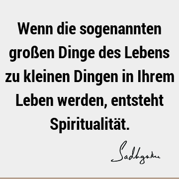 Wenn die sogenannten großen Dinge des Lebens zu kleinen Dingen in Ihrem Leben werden, entsteht Spiritualitä