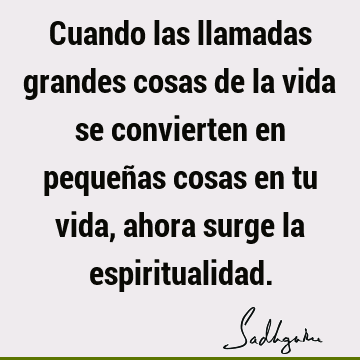 Cuando las llamadas grandes cosas de la vida se convierten en pequeñas cosas en tu vida, ahora surge la