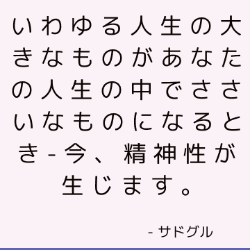 いわゆる人生の大きなものがあなたの人生の中でささいなものになるとき-今、精神性が生じます。