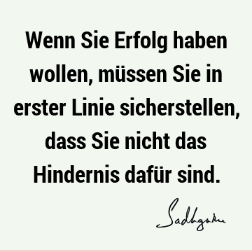 Wenn Sie Erfolg haben wollen, müssen Sie in erster Linie sicherstellen, dass Sie nicht das Hindernis dafür