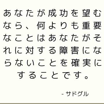 あなたが成功を望むなら、何よりも重要なことはあなたがそれに対する障害にならないことを確実にすることです。