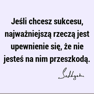 Jeśli chcesz sukcesu, najważniejszą rzeczą jest upewnienie się, że nie jesteś na nim przeszkodą