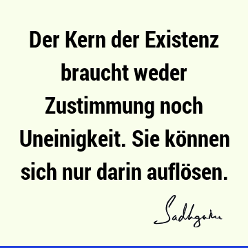 Der Kern der Existenz braucht weder Zustimmung noch Uneinigkeit. Sie können sich nur darin auflö