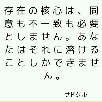 存在の核心は、同意も不一致も必要としません。 あなたはそれに溶けることしかできません。