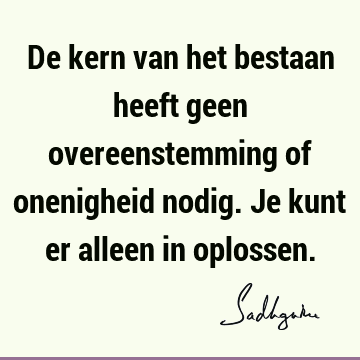 De kern van het bestaan heeft geen overeenstemming of onenigheid nodig. Je kunt er alleen in