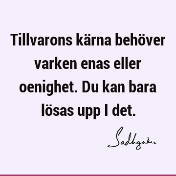 Tillvarons kärna behöver varken enas eller oenighet. Du kan bara lösas upp i