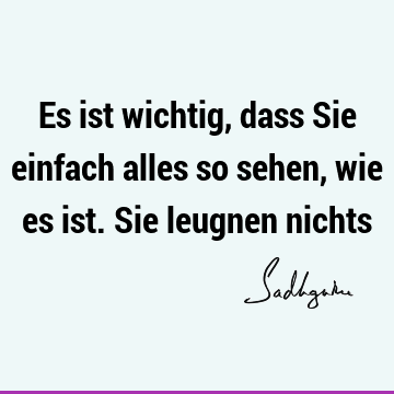 Es ist wichtig, dass Sie einfach alles so sehen, wie es ist. Sie leugnen