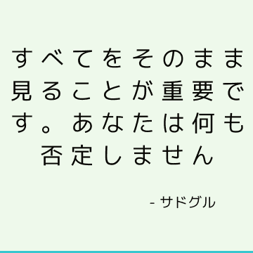 すべてをそのまま見ることが重要です。 あなたは何も否定しません