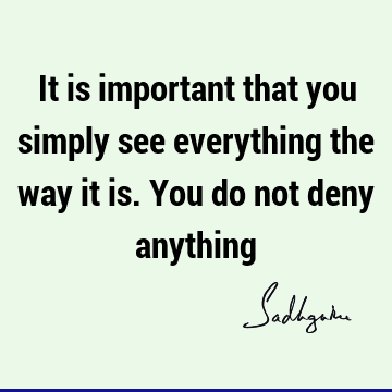 It is important that you simply see everything the way it is. You do not deny