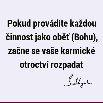 Pokud provádíte každou činnost jako oběť (Bohu), začne se vaše karmické otroctví