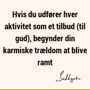 Hvis du udfører hver aktivitet som et tilbud (til gud), begynder din karmiske trældom at blive