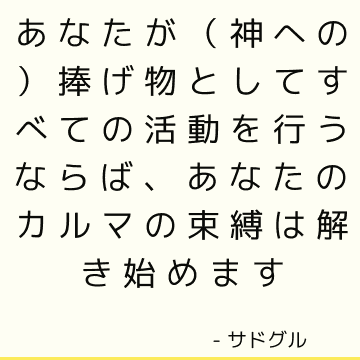 あなたが（神への）捧げ物としてすべての活動を行うならば、あなたのカルマの束縛は解き始めます