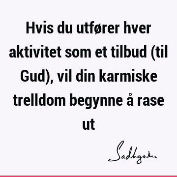 Hvis du utfører hver aktivitet som et tilbud (til Gud), vil din karmiske trelldom begynne å rase