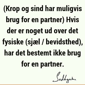 (Krop og sind har muligvis brug for en partner) Hvis der er noget ud over det fysiske (sjæl / bevidsthed), har det bestemt ikke brug for en