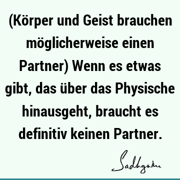 (Körper und Geist brauchen möglicherweise einen Partner) Wenn es etwas gibt, das über das Physische hinausgeht, braucht es definitiv keinen P