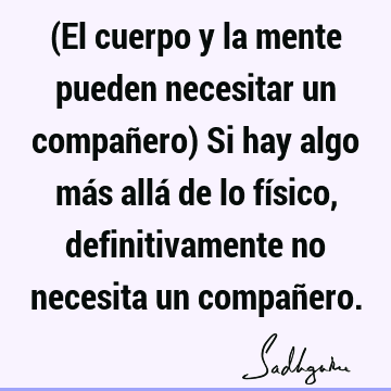 (El cuerpo y la mente pueden necesitar un compañero) Si hay algo más allá de lo físico, definitivamente no necesita un compañ