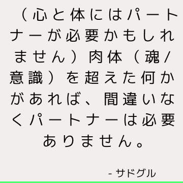 （心と体にはパートナーが必要かもしれません）肉体（魂/意識）を超えた何かがあれば、間違いなくパートナーは必要ありません。